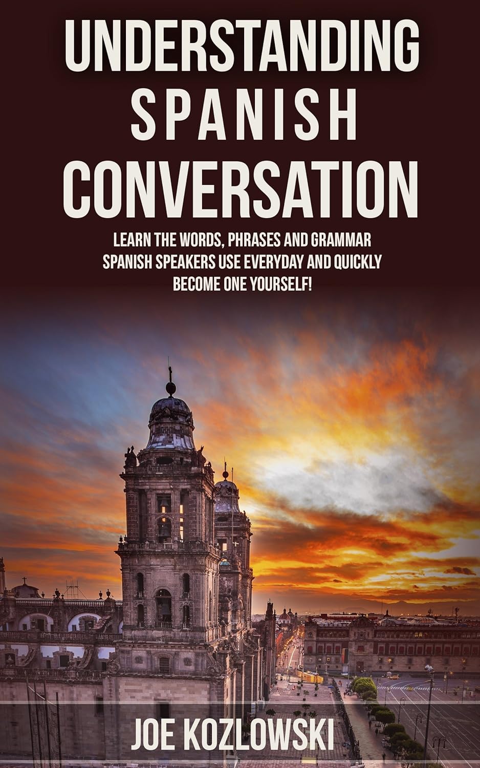 Understanding Spanish Conversation: Learn The Words, Phrases, and Grammar Spanish Speakers Use Everyday and Quickly Become One Yourself!
