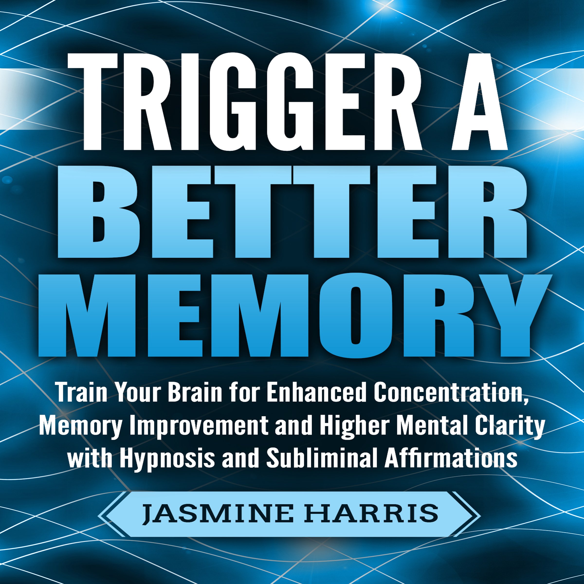 Trigger a Better Memory: Train Your Brain for Enhanced Concentration, Memory Improvement and Higher Mental Clarity with Hypnosis and Subliminal Affirmations