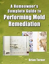 Homeowner's Complete Guide to Performing Mold Remediation By Brian Turner