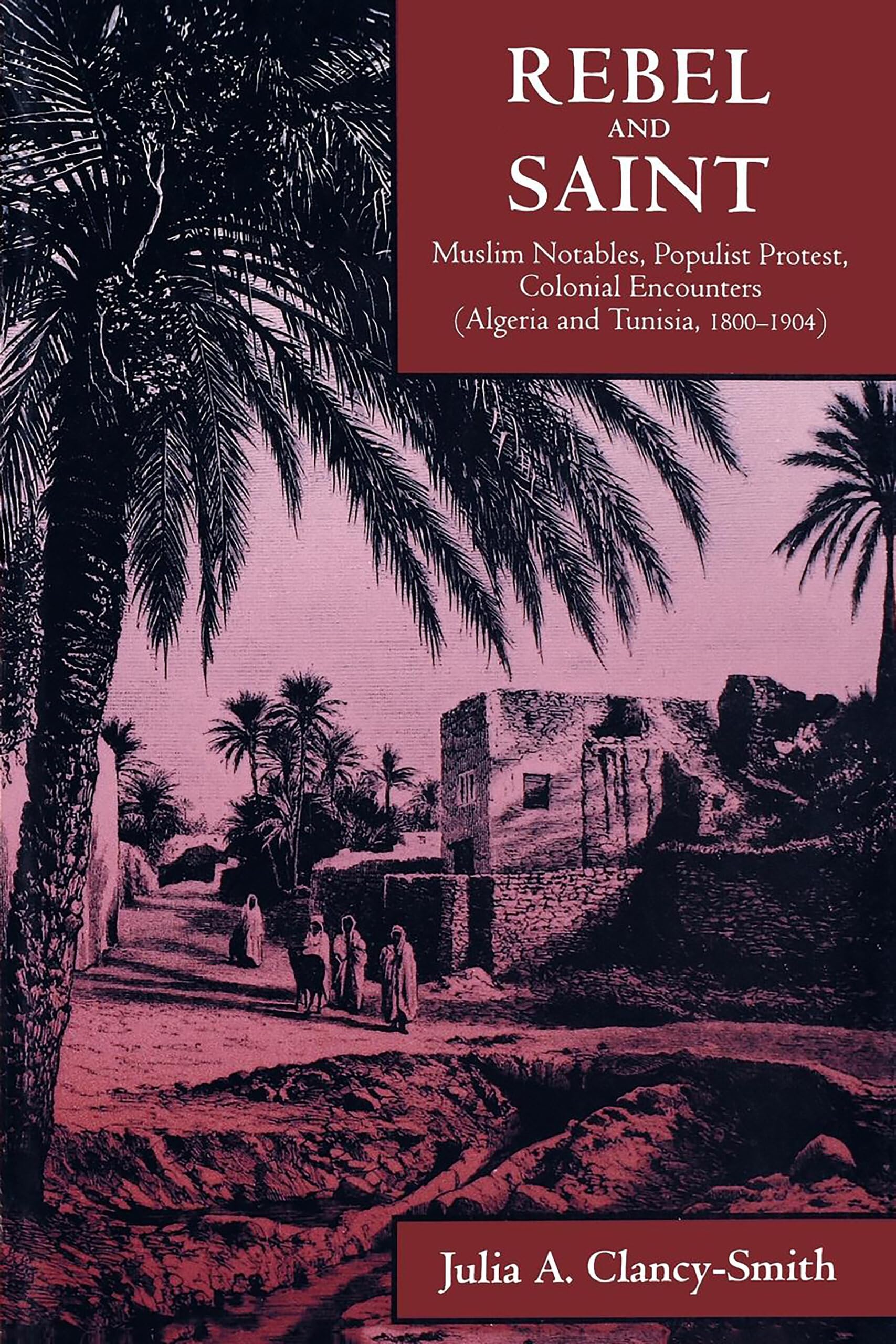 Rebel and Saint: Muslim Notables, Populist Protest, Colonial Encounters (Algeria and Tunisia, 1800-1904): 18 (Comparative Studies on Muslim Societies)