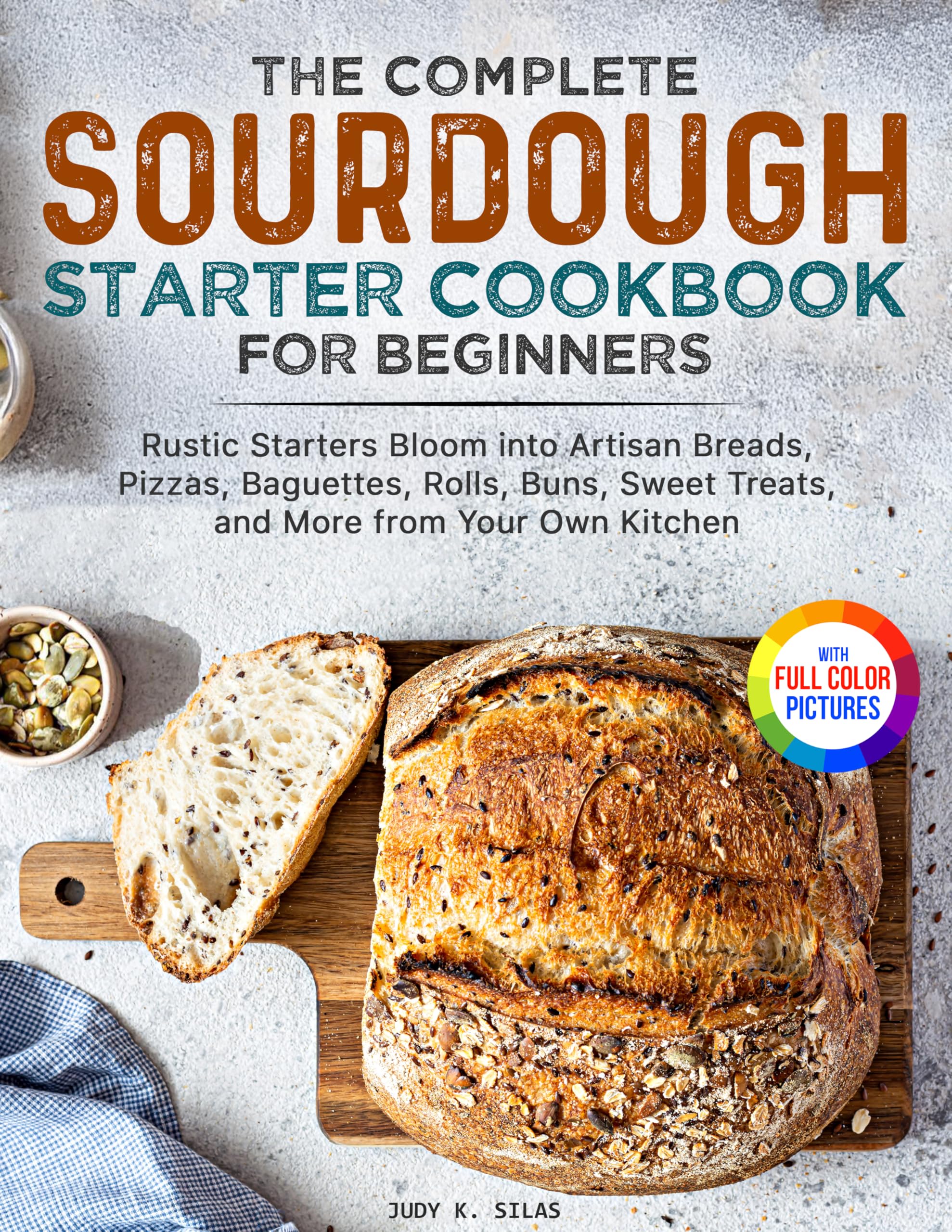 The Complete Sourdough Starter Cookbook for Beginners: Rustic Starters Bloom into Artisan Breads, Pizzas, Baguettes, Rolls, Buns, Sweet Treats, and More from Your Own Kitchen | Full Color Edition