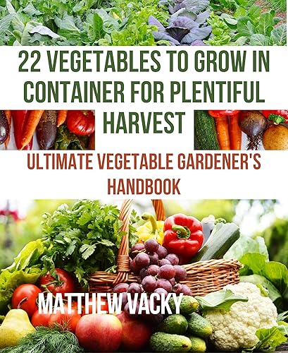 22 Vegetables to grow in Container for plentiful harvest: Ultimate vegetable Gardener's handbook (Quick and Easy steps to gardening: organic gardening handbook 2)