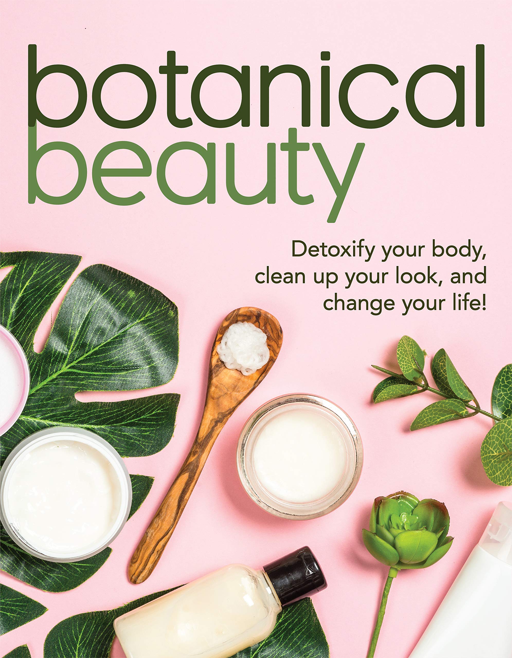 Botanical Beauty: Detoxify Your Body, Clean up Your Look, and Change Your Life!
