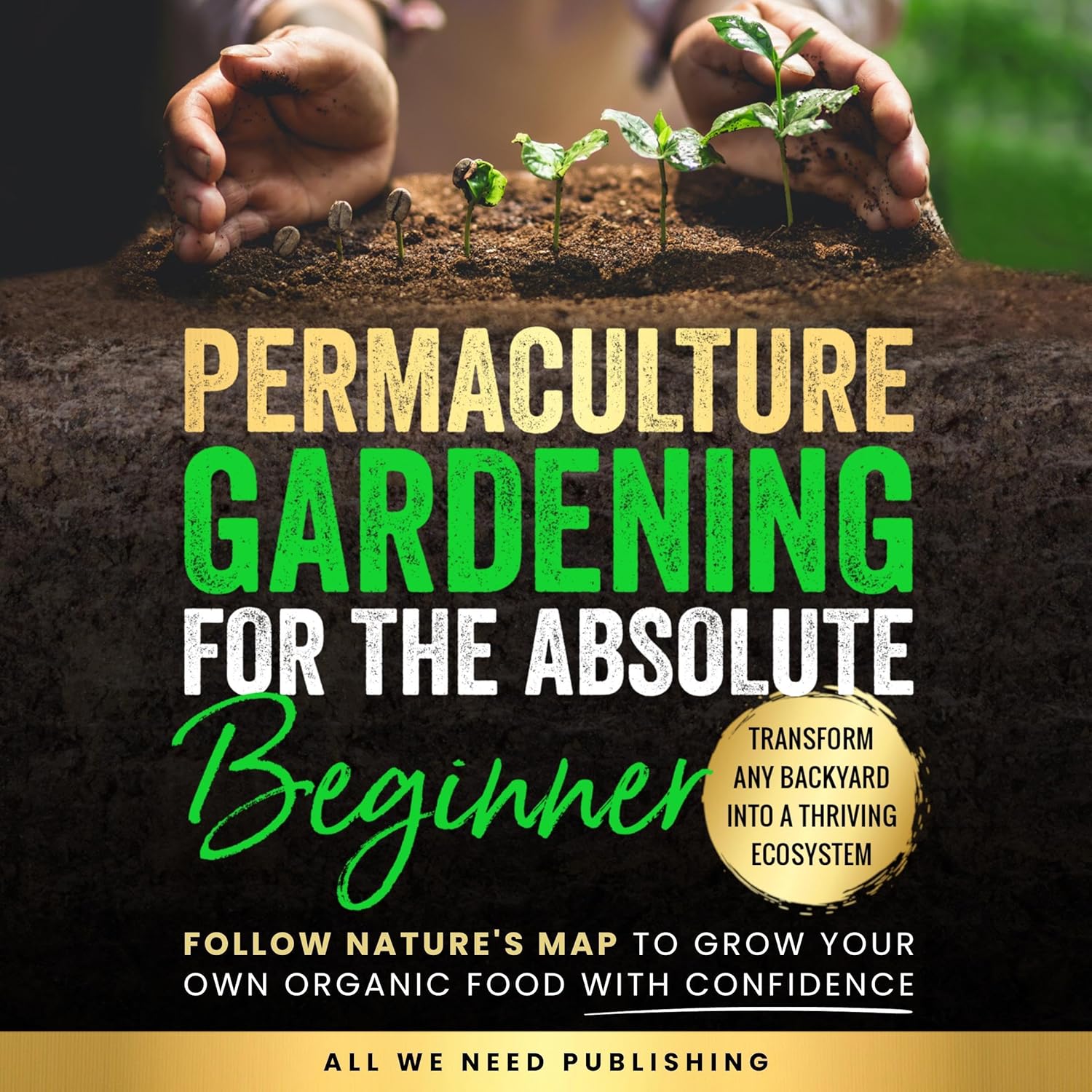 Permaculture Gardening for the Absolute Beginner: Follow Nature’s Map to Grow Your Own Organic Food with Confidence and Transform Any Backyard Into a Thriving Ecosystem