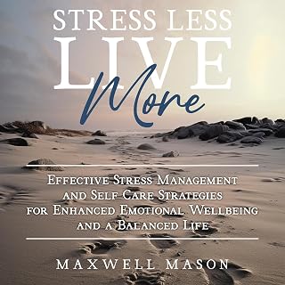 Stress Less, Live More: Effective Stress Management and Self Care Strategies for Enhanced Emotional Wellbeing and a Balanced Life