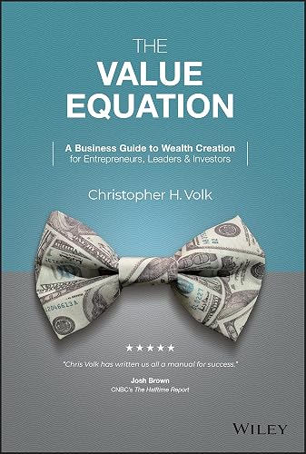 The Value Equation: A Business Guide to Wealth Cre ation for Entrepreneurs, Leaders &amp; Investors