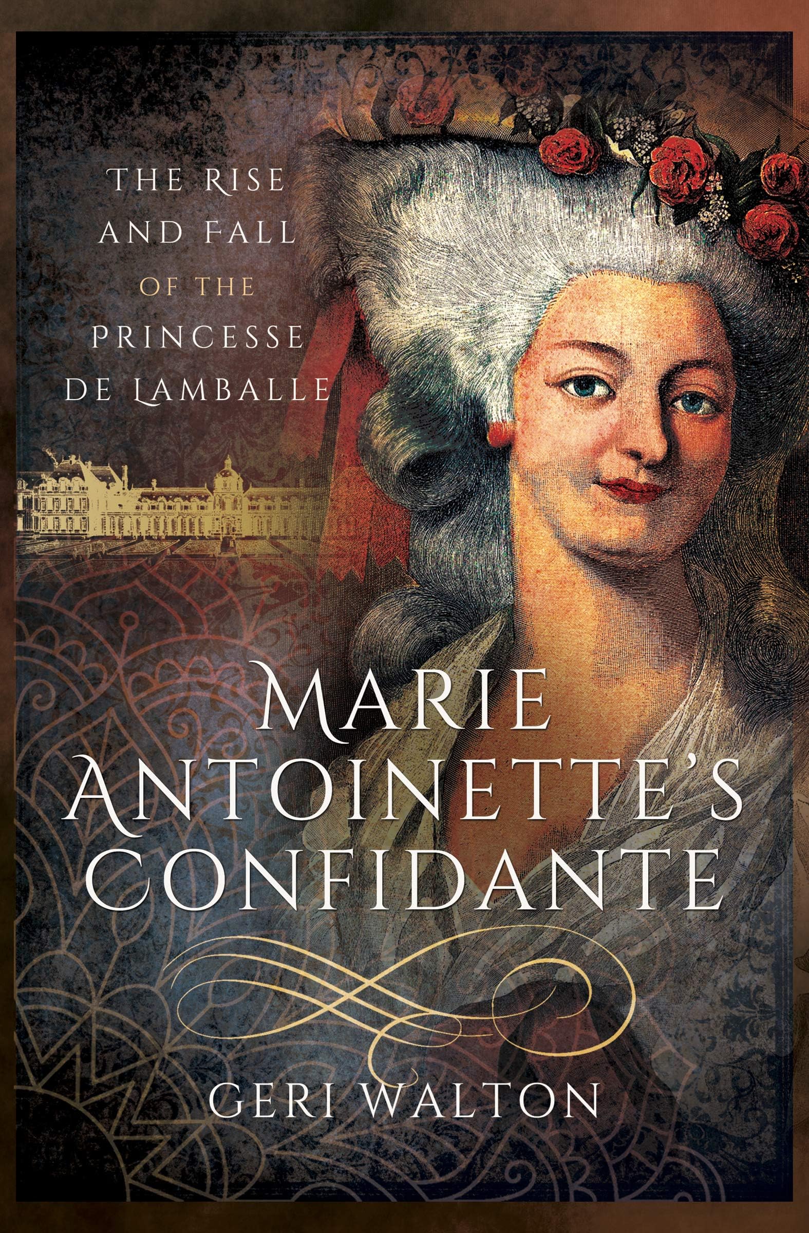 Marie Antoinette's Confidante: The Rise and Fall of the Princesse de Lamballe