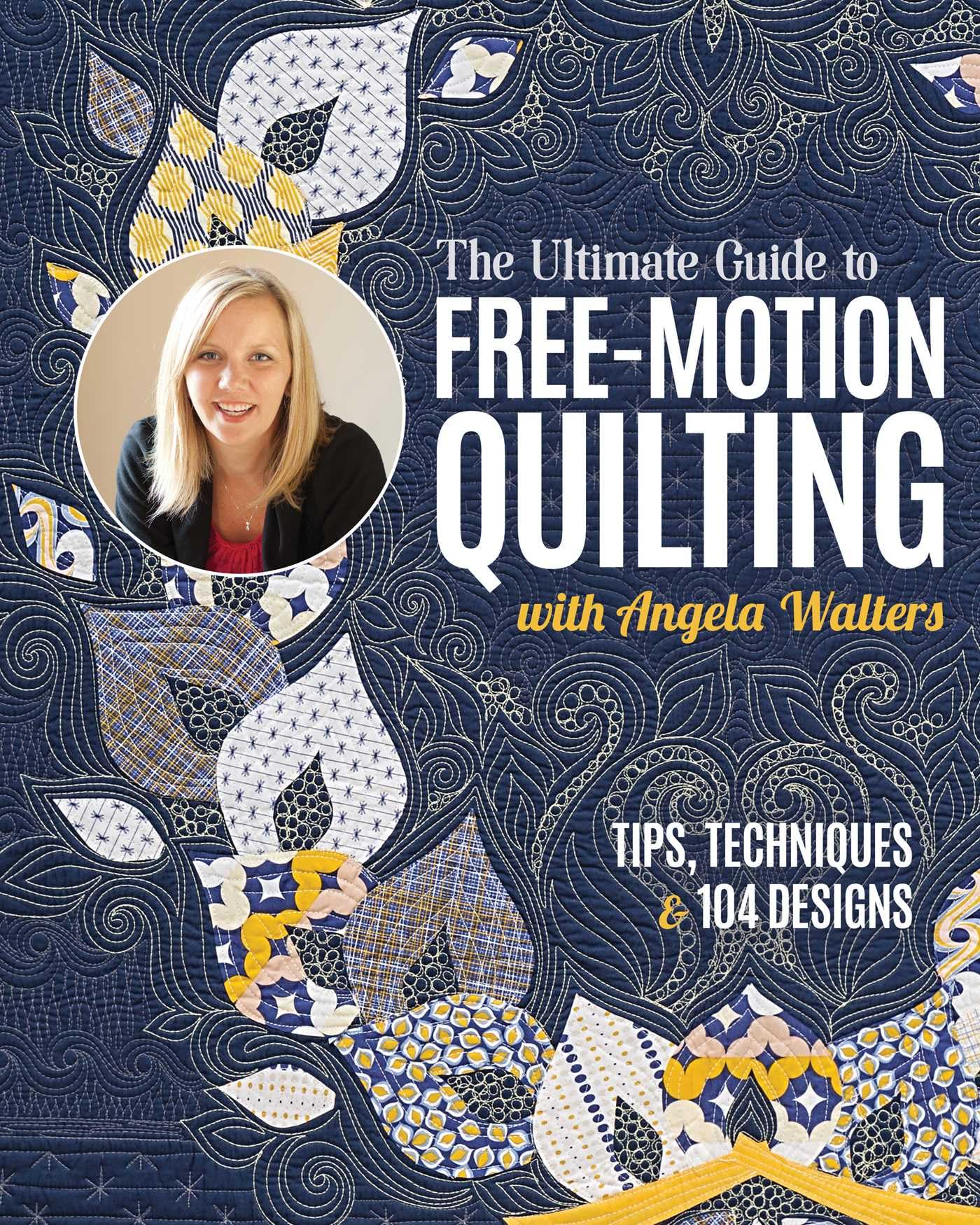The Ultimate Guide to Free-Motion Quilting with Angela Walters: Tips, Techniques & 104 Designs