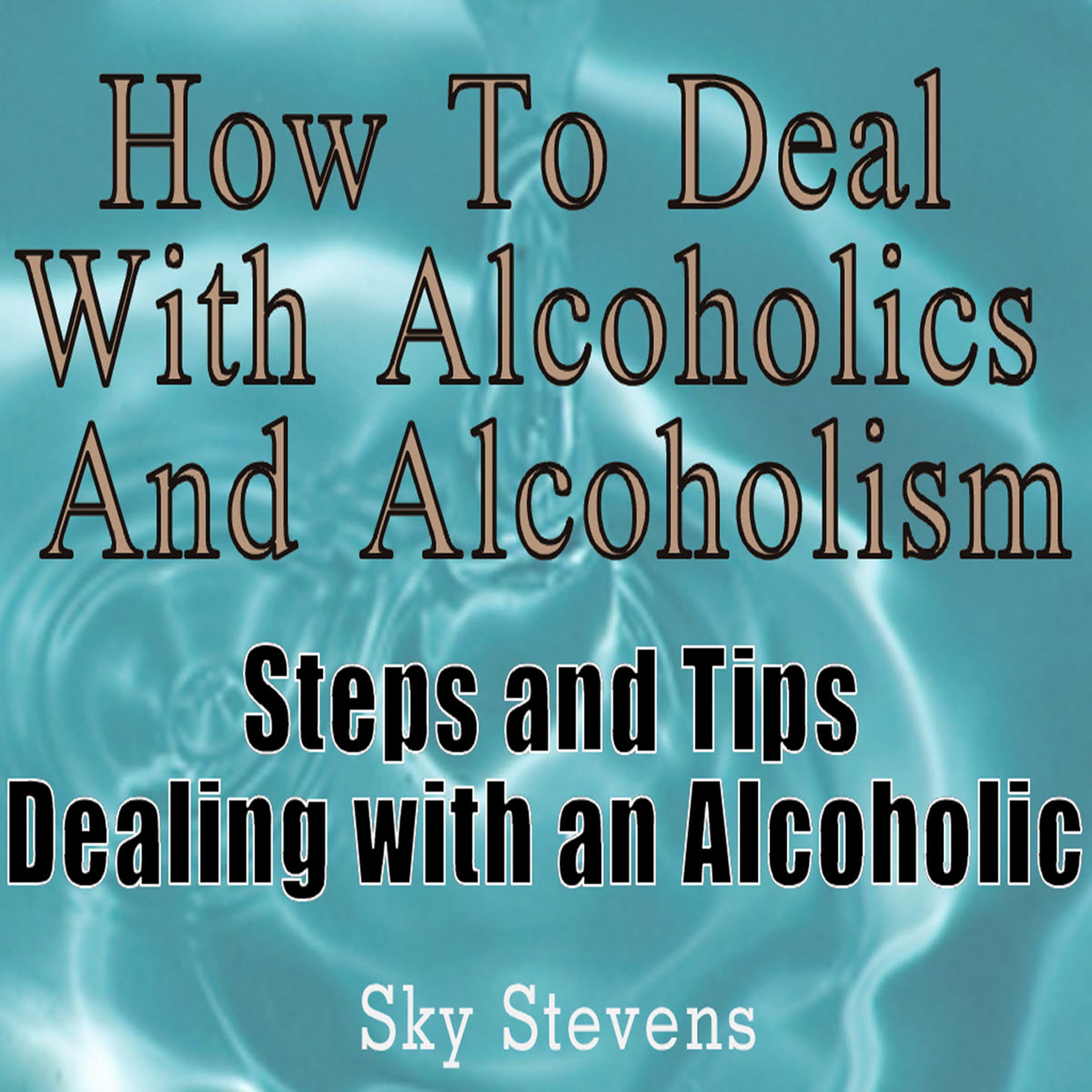 Cover art for How to Deal With Alcoholics And Alcoholism: Steps And Tips Dealing With an Alcoholic
