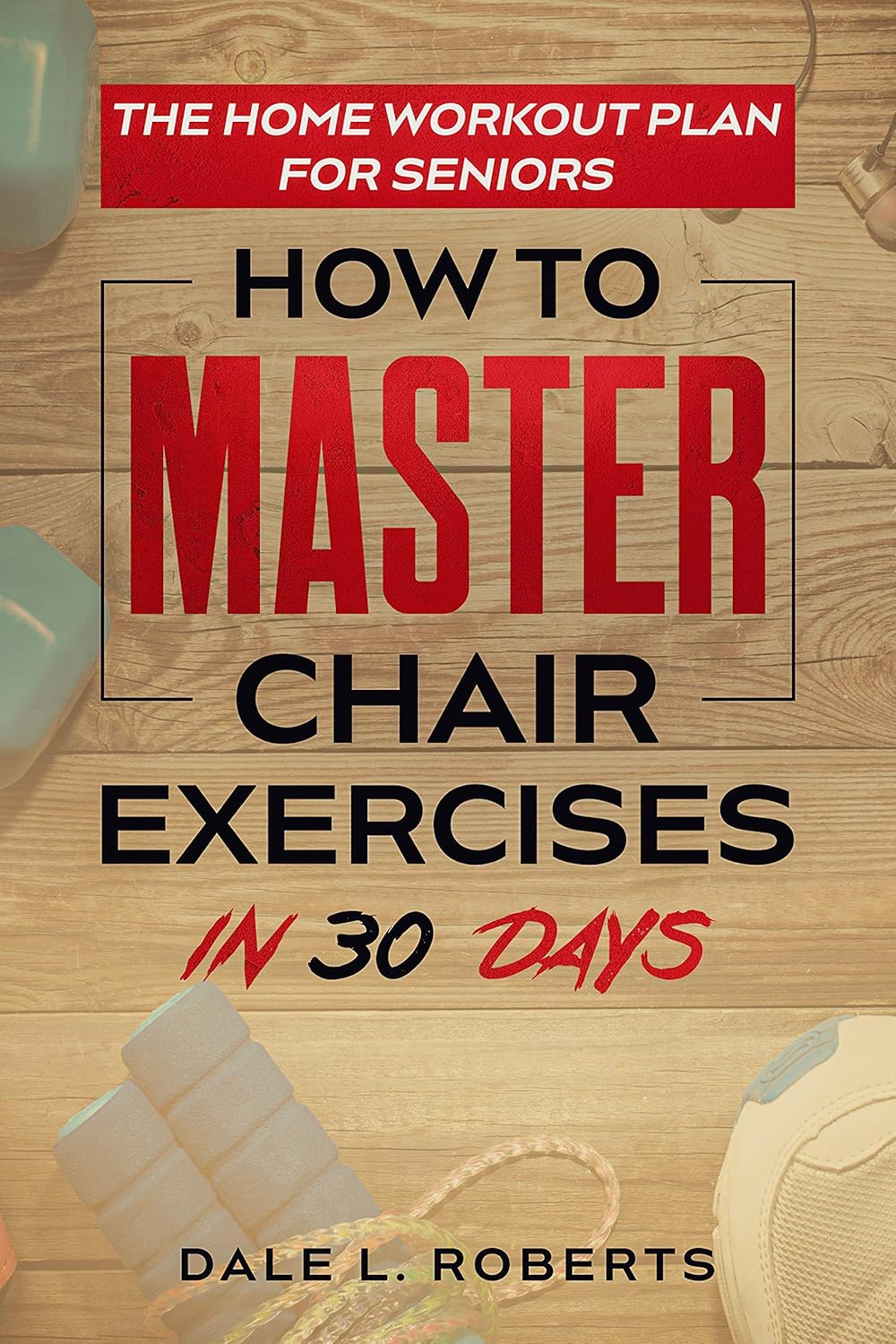 The Home Workout Plan for Seniors: How to Master Chair Exercises in 30 Days (Fitness Short Reads Book 6)