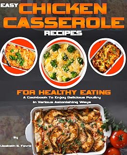 EASY CHICKEN CASSEROLE RECIPES FOR HEALTHY EATING: A Cookbook To Enjoy Delicious Poultry In Various Astonishing Ways