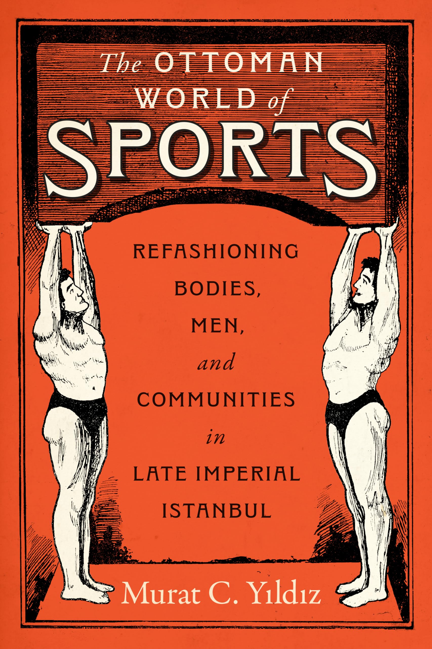 The Ottoman World of Sports: Refashioning Bodies, Men, and Communities in Late Imperial Istanbul