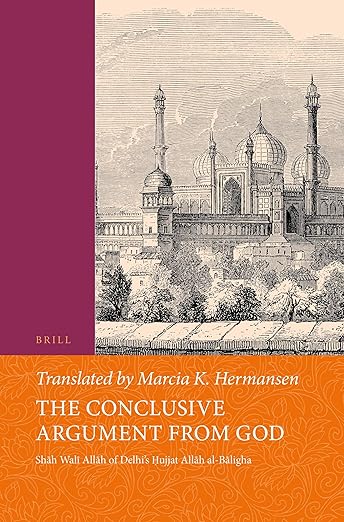The Conclusive Argument from God: Shāh Walī Allāh of Delhi's Ḥujjat Allāh al-Bāligha (Islamic Philosophy, Theology and Science. Texts and Studies, 25)