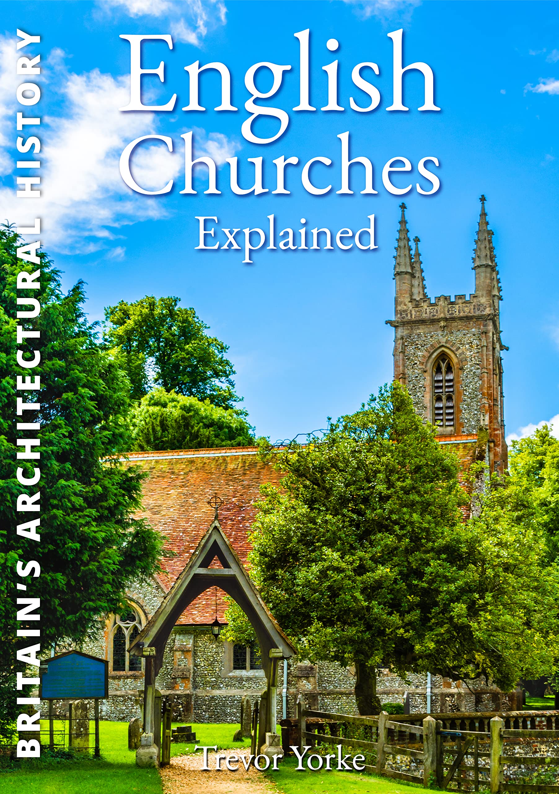 English Churches Explained: An Easy-Reference Guide to the Architecture & History of the Churches Around Us (Britain's Architectural History)