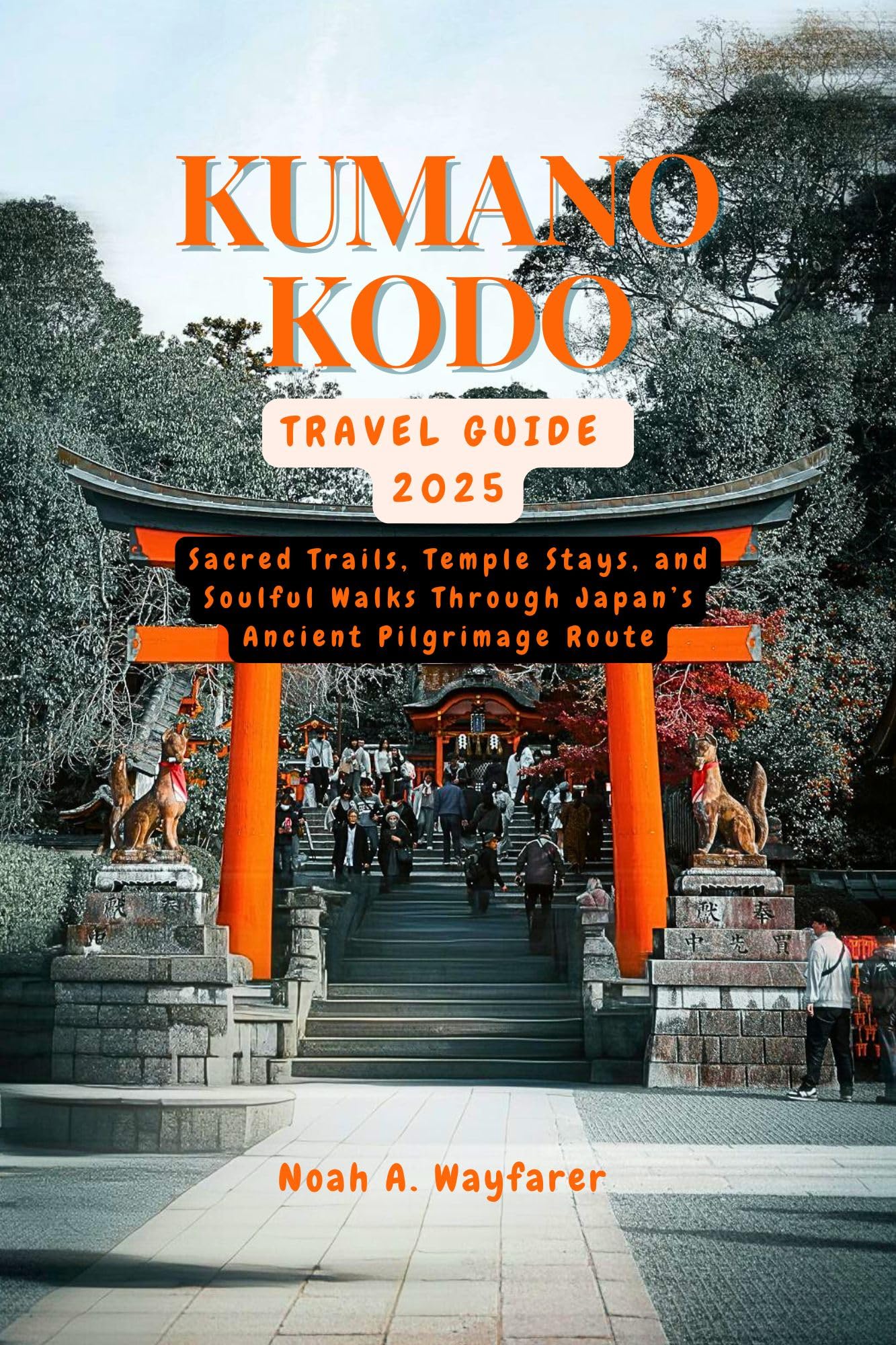KUMANO KODO TRAVEL GUIDE 2025: Sacred Trails, Temple Stays, and Soulful Walks Through Japan’s Ancient Pilgrimage Route (Explore the World: A Practical Travel Guide Series)