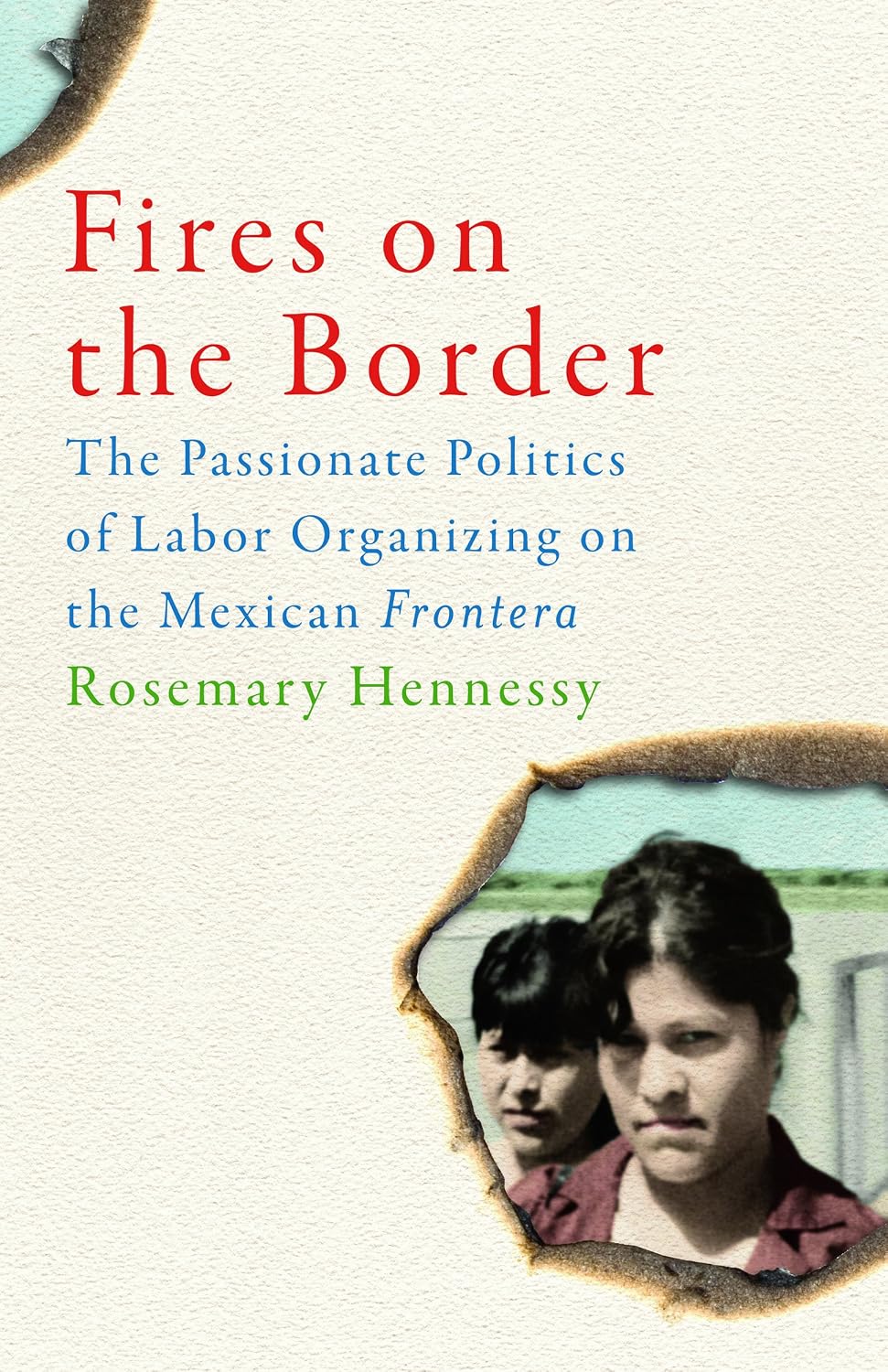 Fires on the Border: The Passionate Politics of Labor Organizing on the Mexican Frontera