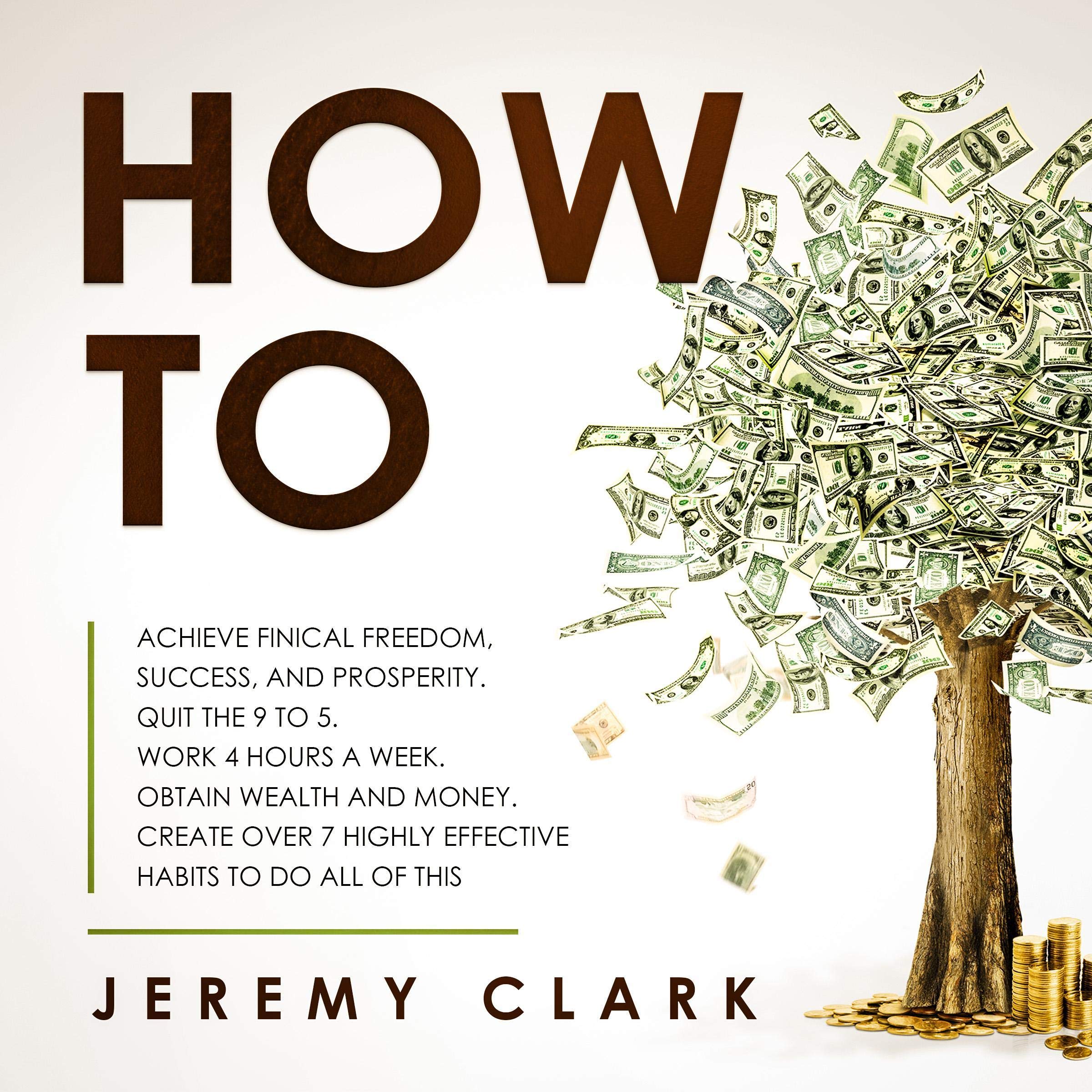How To: Achieve Finical Freedom, Success, and Prosperity. Quit the 9 to 5. Work 4 Hours a Week. Obtain Wealth and Money. Create Over 7 Highly Effective Habits to Do All of This
