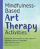 Mindfulness-Based Art Therapy Activities: Creative Techniques to Stay Present, Manage Difficult Feelings, and Find Balance
