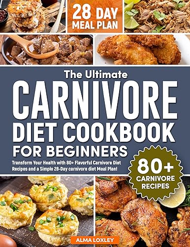 The Ultimate Carnivore Diet Cookbook For Beginners: Transform Your Health with 80+ Flavorful Carnivore Diet Recipes and a Simple 28-Day carnivore diet Meal Plan! (Carnivore Diet Cooking 1)