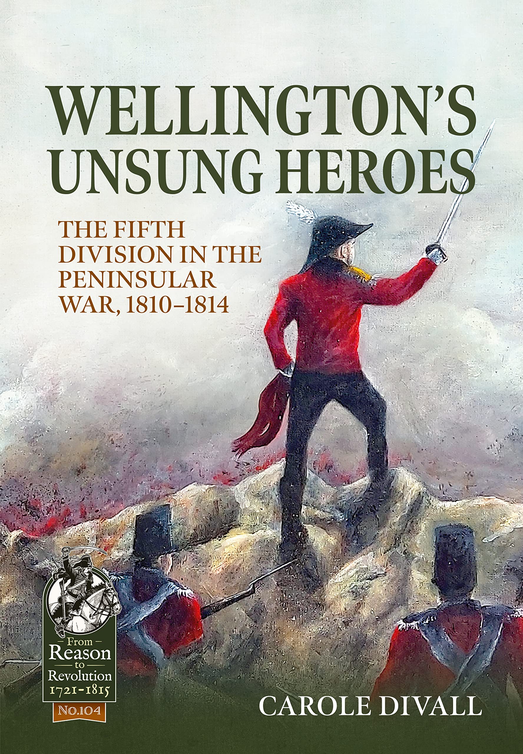Wellington's Unsung Heroes: The Fifth Division in the Peninsular War, 1810-1814 (From Reason to Revolution 1721-1815)