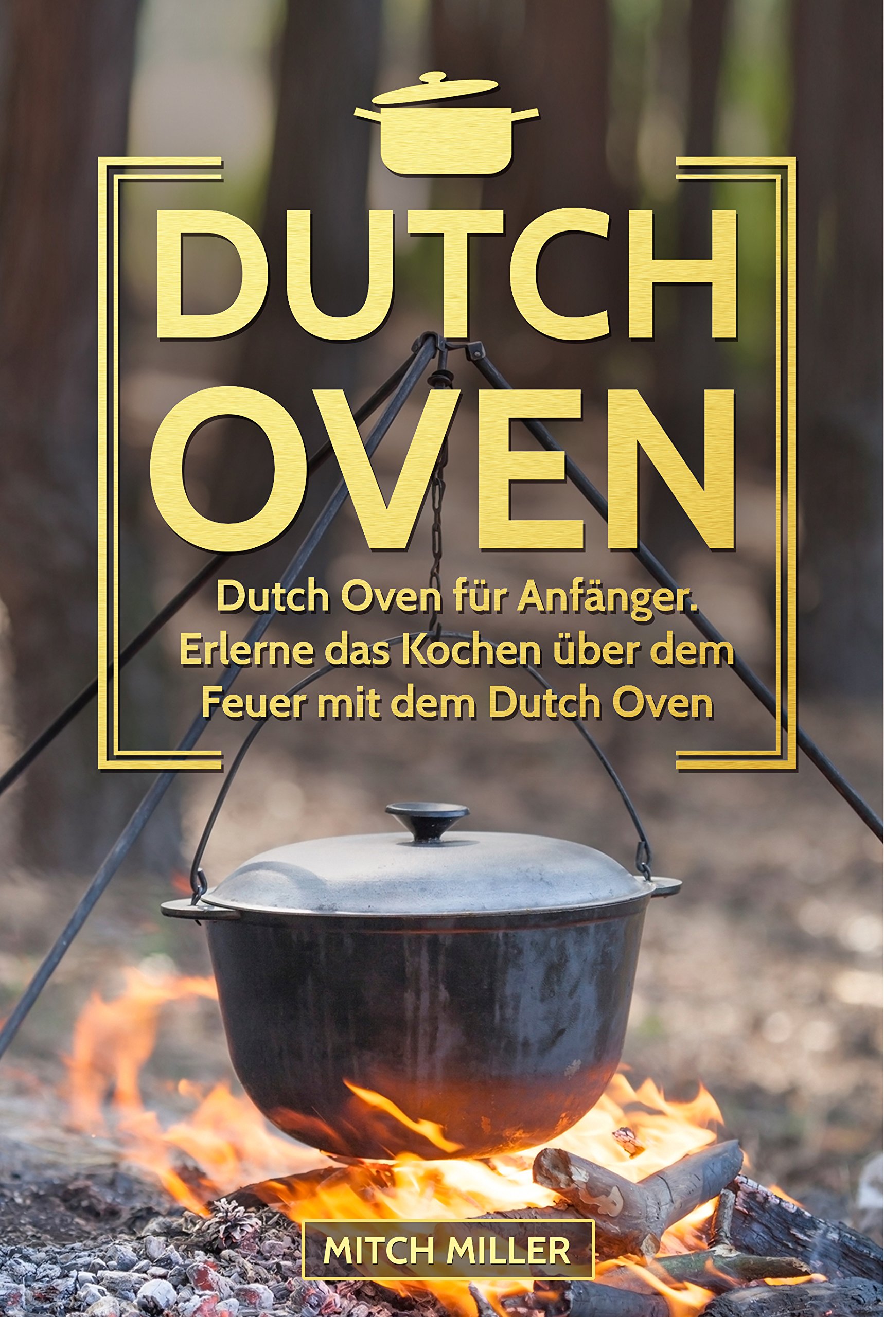 Dutch Oven: Dutch Oven für Anfänger. Erlerne das Kochen über offenem Feuer mit dem Dutch Oven Topf! (German Edition)