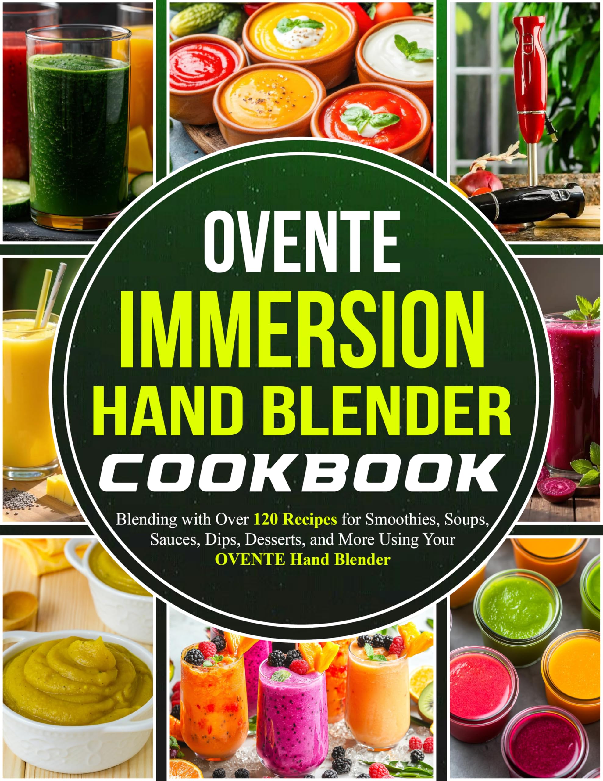 OVENTE Immersion Hand Blender Cookbook: Blending with Over 120 Recipes for Smoothies, Soups, Sauces, Dips, Desserts, and More Using Your OVENTE Hand Blender