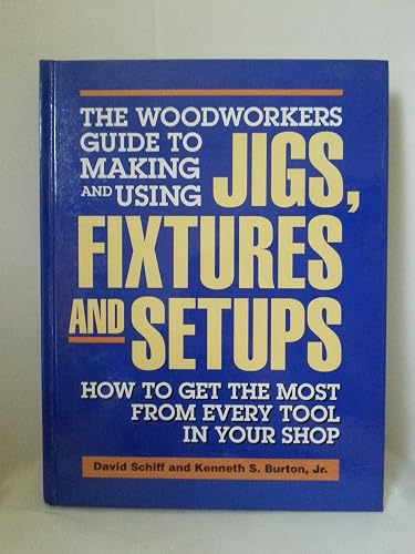 The Woodworkers Guide to Making and Using Jigs, Fixtures and Setups: How to Get the Most from Every Tool in Your Shop