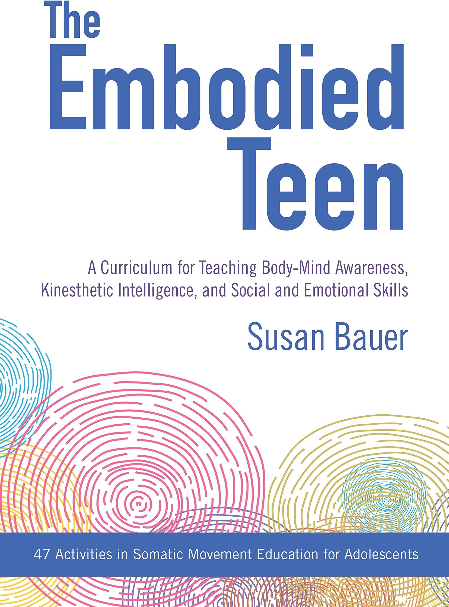 The Embodied Teen: A Somatic Curriculum for Teaching Body-Mind Awareness, Kinesthetic Intelligence, and Social and Emotional Skills--50 Activities in Somatic Movement Education