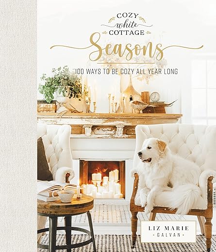 Cozy White Cottage Seasons: 100 Ways to Be Cozy All Year Long (The Perfect Gift for People Who Love Interior Design, Decorating, DIY, Crafting, and Creating Inviting Spaces at Home)