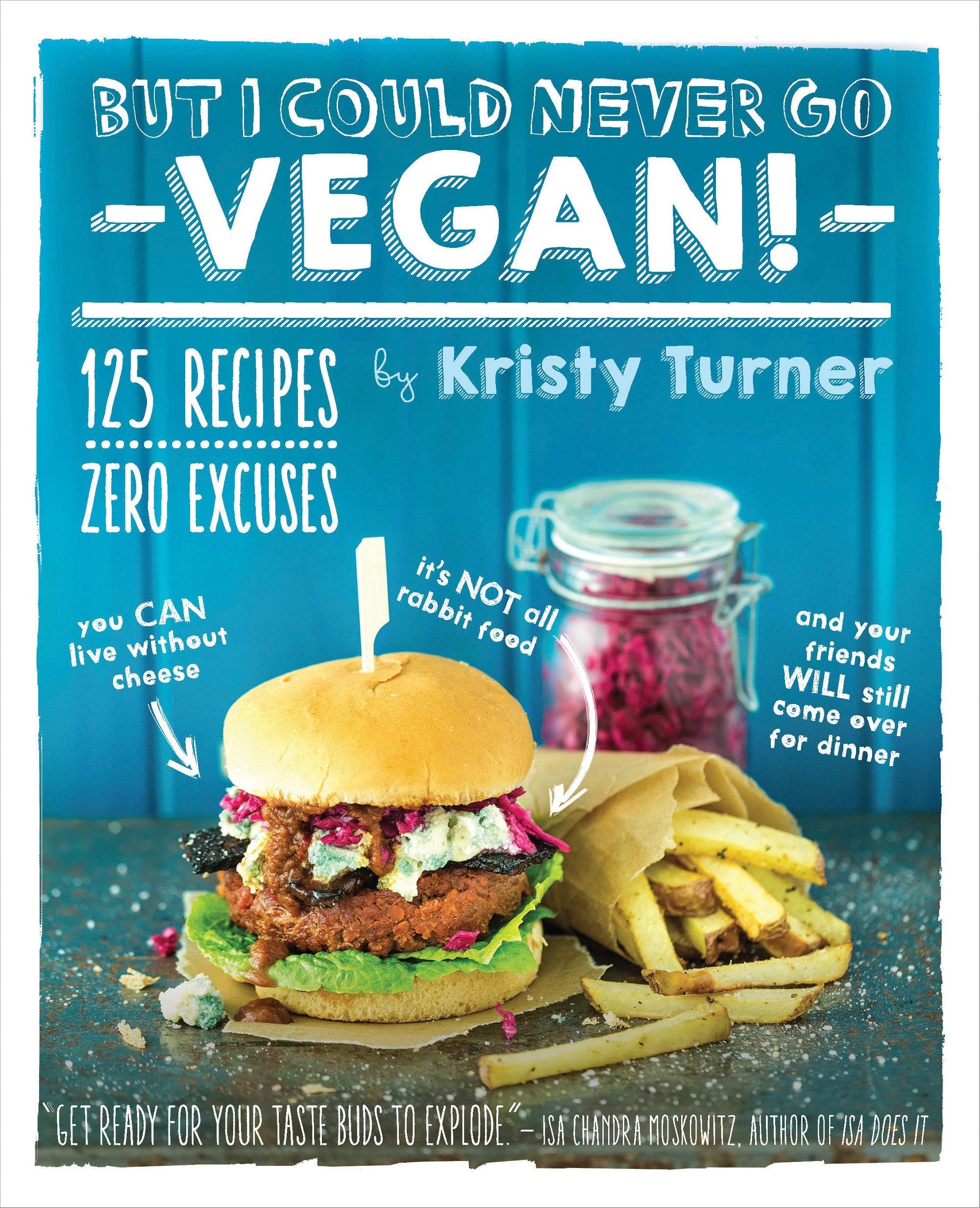 But I Could Never Go Vegan!: 125 Recipes That Prove You Can Live Without Cheese, It’s Not All Rabbit Food, and Your Friends Will Still Come Over for Dinner