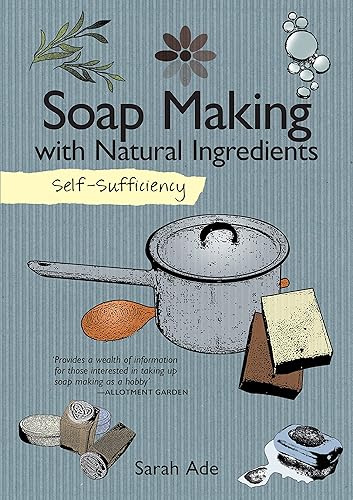 Self-Sufficiency: Soap Making with Natural Ingredients (IMM Lifestyle Books) Learn How to Make Luxurious, Beautiful Soaps at Home: Techniques, Equipment, Ingredients, and More Than 30 Recipes