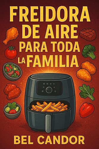 FREIDORA DE AIRE PARA TODA LA FAMILIA Cómo Preparar Platos Rápidos y Deliciosos Incluso Si Tienes Niños Exigentes! (Spanish Edition)