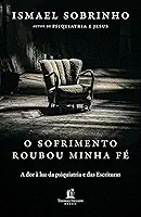 O sofrimento roubou minha fé: A dor à luz da Psiquiatria e das Escrituras – Do autor de 'Psiquiatria e Jesus'
