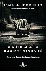 O sofrimento roubou minha fé: A dor à luz da Psiquiatria e das Escrituras – Do autor de "Psiquiatria e Jesus"