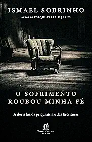 O sofrimento roubou minha fé: A dor à luz da Psiquiatria e das Escrituras – Do autor de 'Psiquiatria e Jesus'