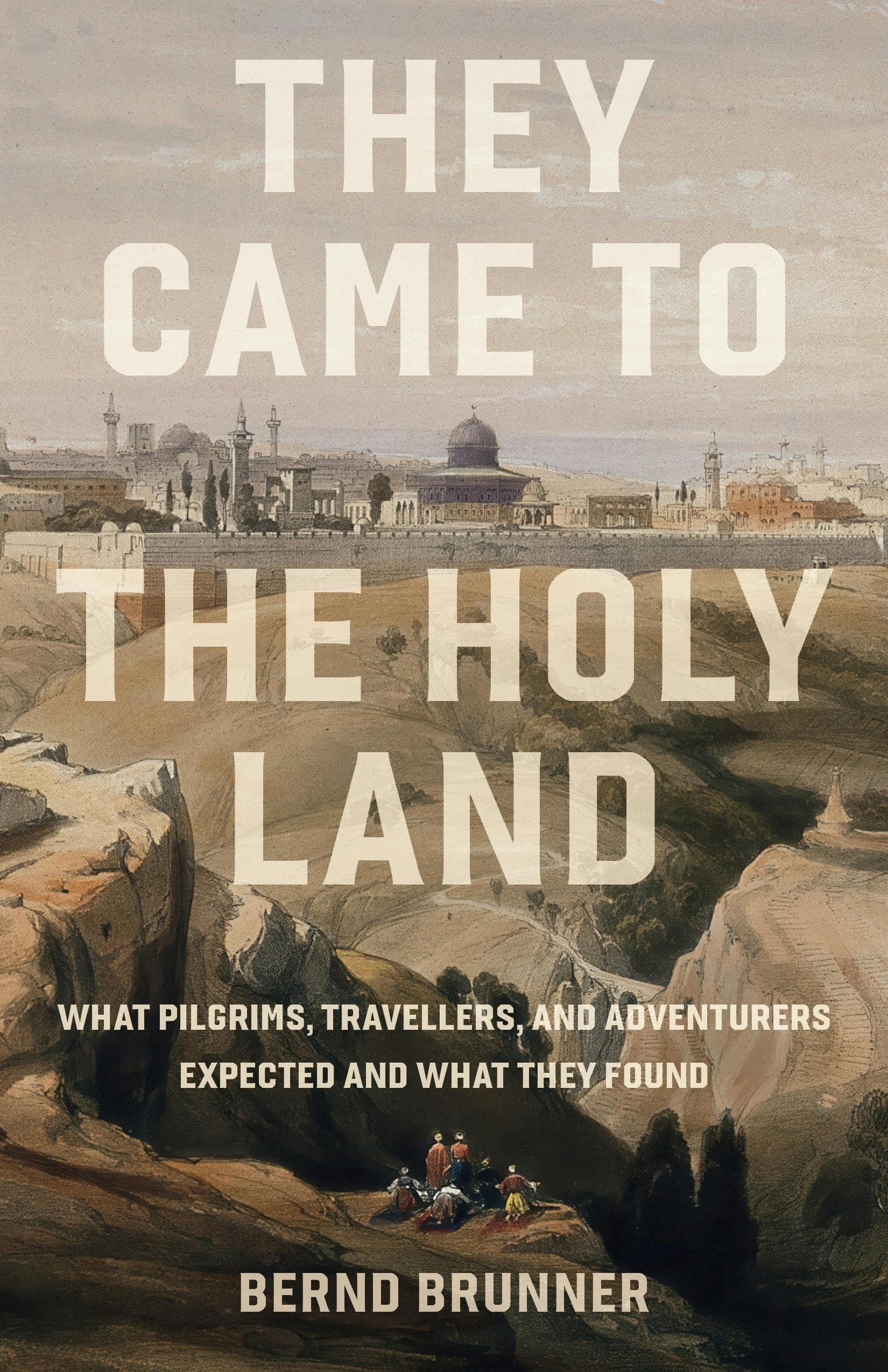 They Came to the Holy Land: What Pilgrims, Travellers and Adventurers Expected and What They Found