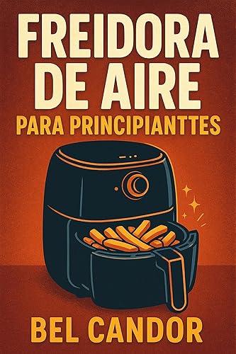 FREIDORA DE AIRE PARA PRINCIPIANTES El Método Fácil para Cocinar Platillos Sabrosos y Saludables Incluso Si Tienes Poco Tiempo! (Spanish Edition)