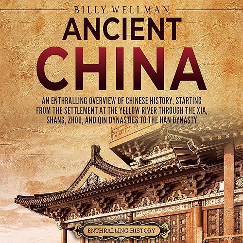 Ancient China: An Enthralling Overview of Chinese History, Starting from the Settlement at the Yellow River Through the Xia, Shang, Zhou, and Qin Dynasties to the Han Dynasty (Asia)