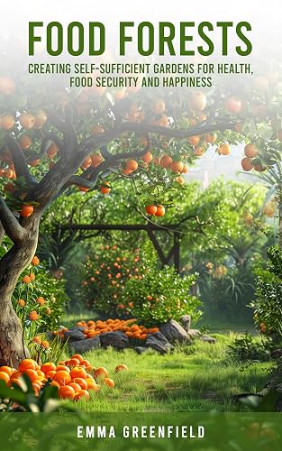 Food Forests: Creating Self-Sufficient Gardens For Health, Food Security and Happiness