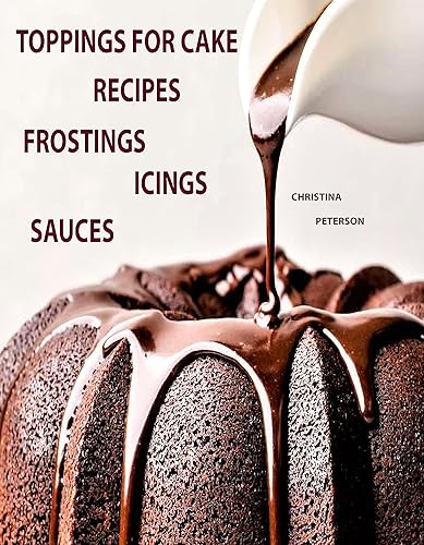 TOPPINGS FOR CAKE RECIPES, FROSTINGS, ICINGS, SAUCES: 140 DIFFERENT RECIPES,