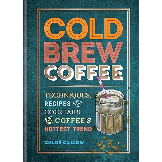 Cold Brew Coffee: Techniques, Recipes & Cocktails for Coffee's Hottest Trend
