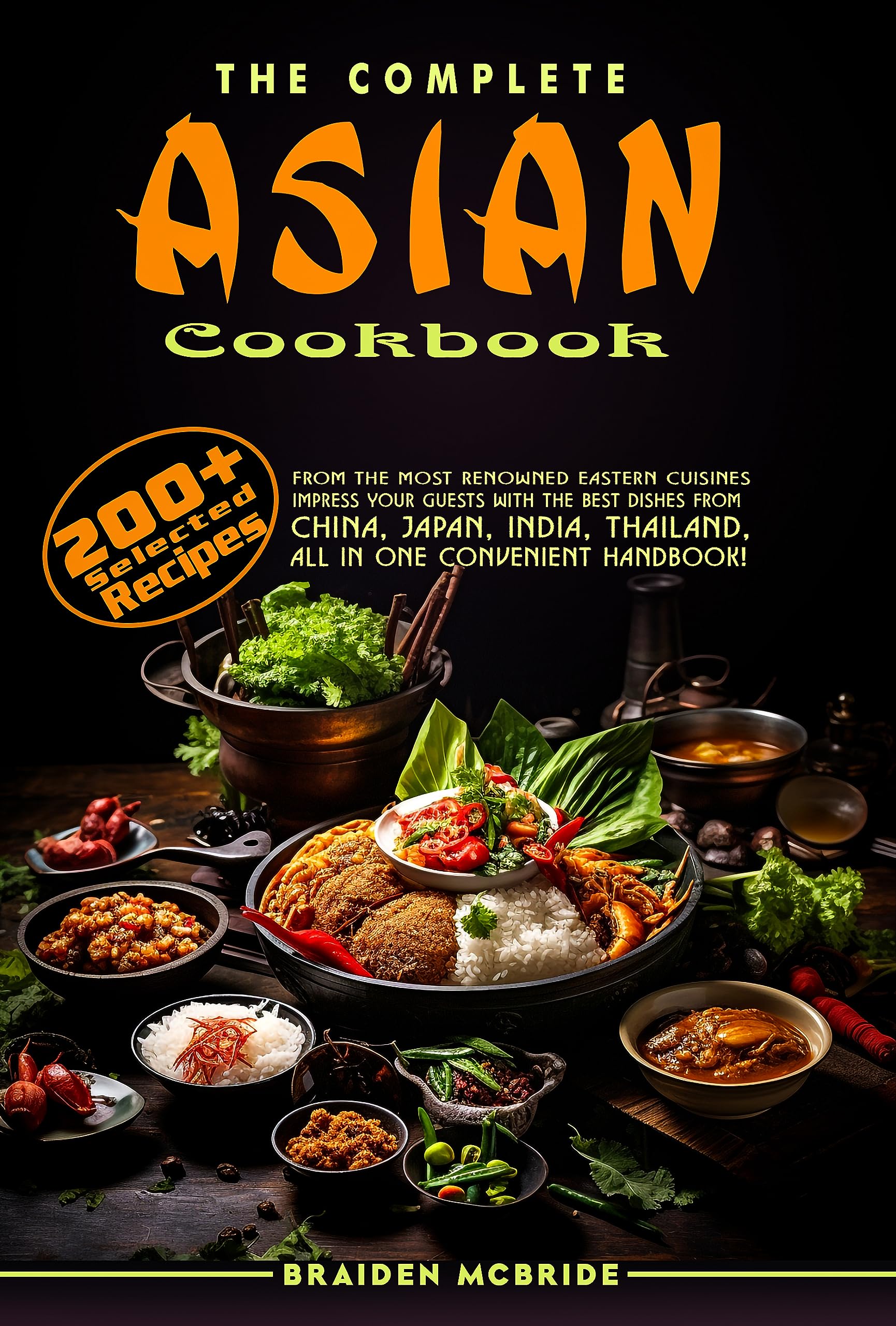 The Complete Asian Cookbook: 200+ Selected Recipes from the Most Renowned Eastern Cuisines. Impress Your Guests with the Best Dishes from China, Japan, India,Thailand, all in One Convenient Handbook!