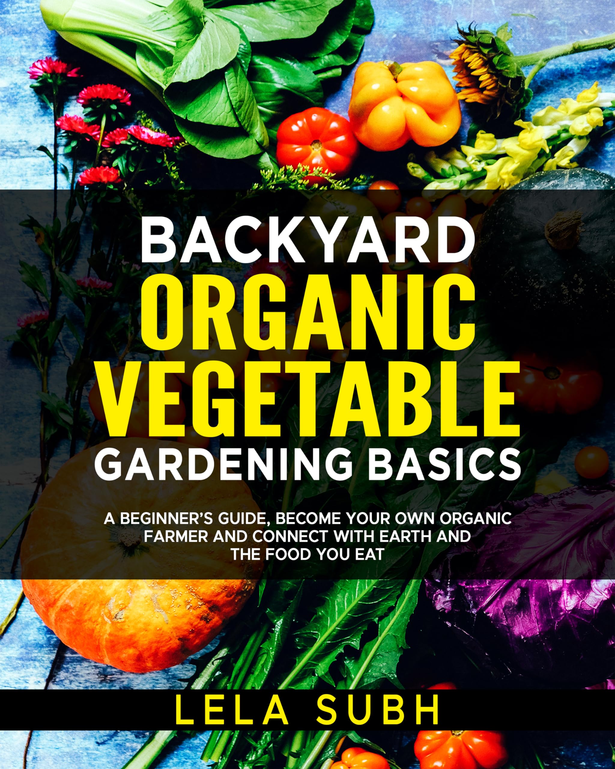 BACKYARD ORGANIC VEGETABLE GARDENING BASICS: A BEGINNER"S GUIDE, BECOME YOUR OWN ORGANIC FARMER AND CONNECT WITH EARTH AND THE FOOD YOU EAT