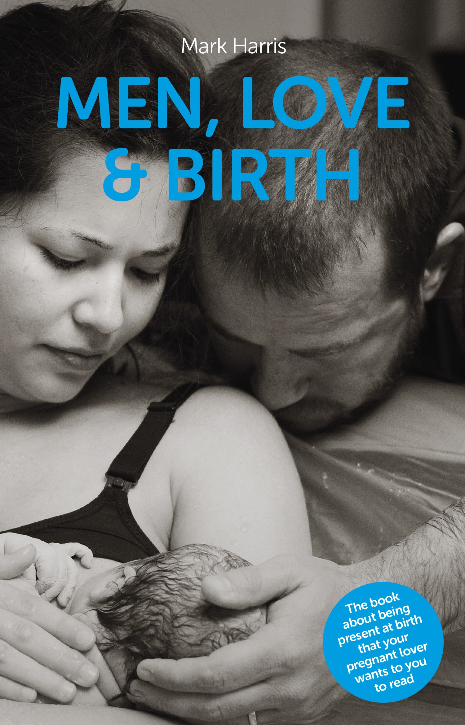 Pinter & Martin Ltd. Men, Love Birth: The book about being present at birth that your pregnant lover wants you to read