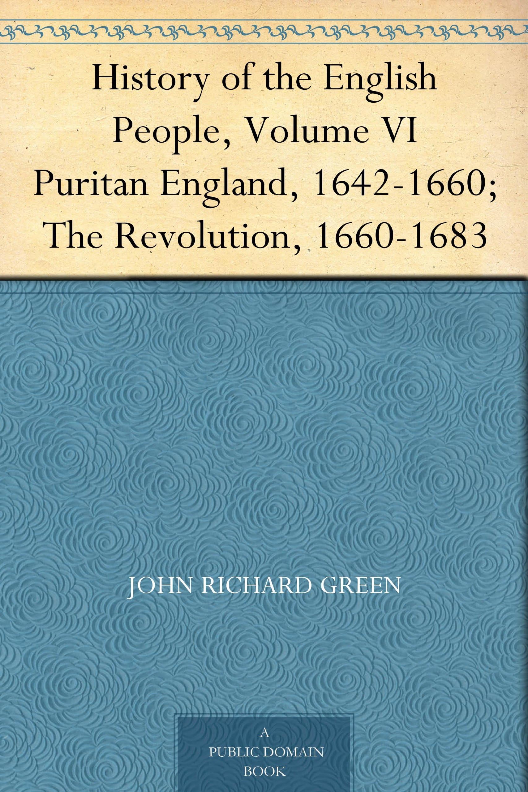 History of the English People, Volume VI Puritan England, 1642-1660; The Revolution, 1660-1683