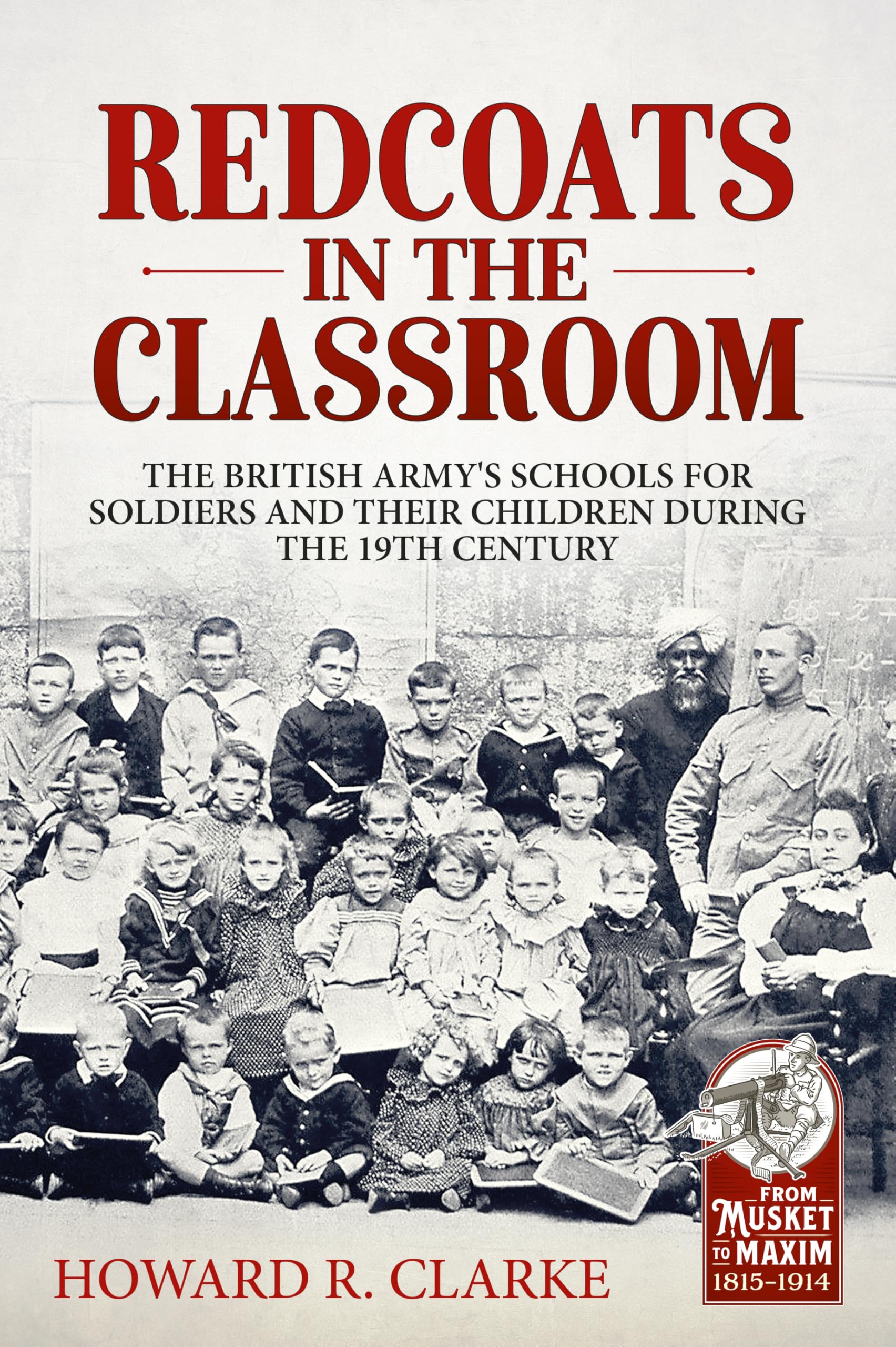 Redcoats in the Classroom: The British Army's Schools for Soldiers and their Children during the 19th Century (From Musket to Maxim, 1815-1914)