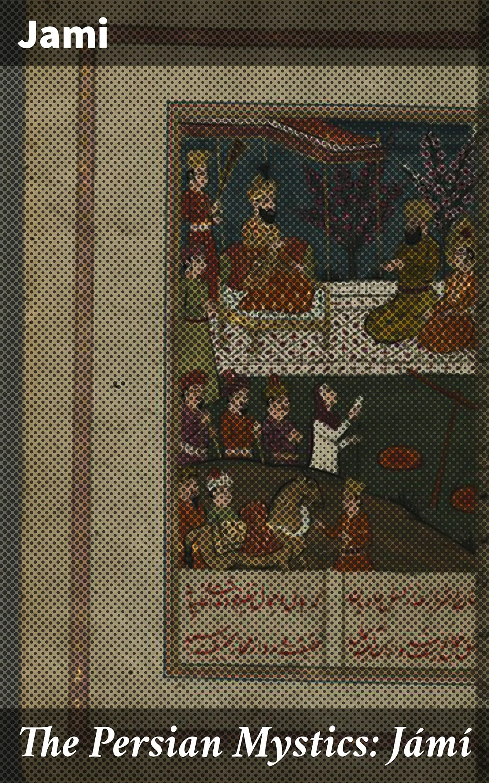 The Persian Mystics: Jámí: Exploring Persian Mystic Wisdom: Spiritual Insights and Mystical Reflections
