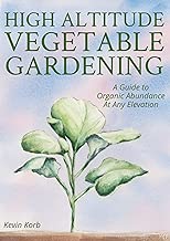 High Altitude Vegetable Gardening: A Guide to Organic Abundance at Any Elevation