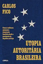 Utopia autoritária brasileira: Como os militares ameaçam a democracia brasileira desde o nascimento da República até hoje