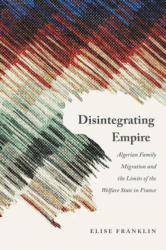 Disintegrating Empire: Algerian Family Migration and the Limits of the Welfare State in France (France Overseas: Studies in Empire and Decolonization)